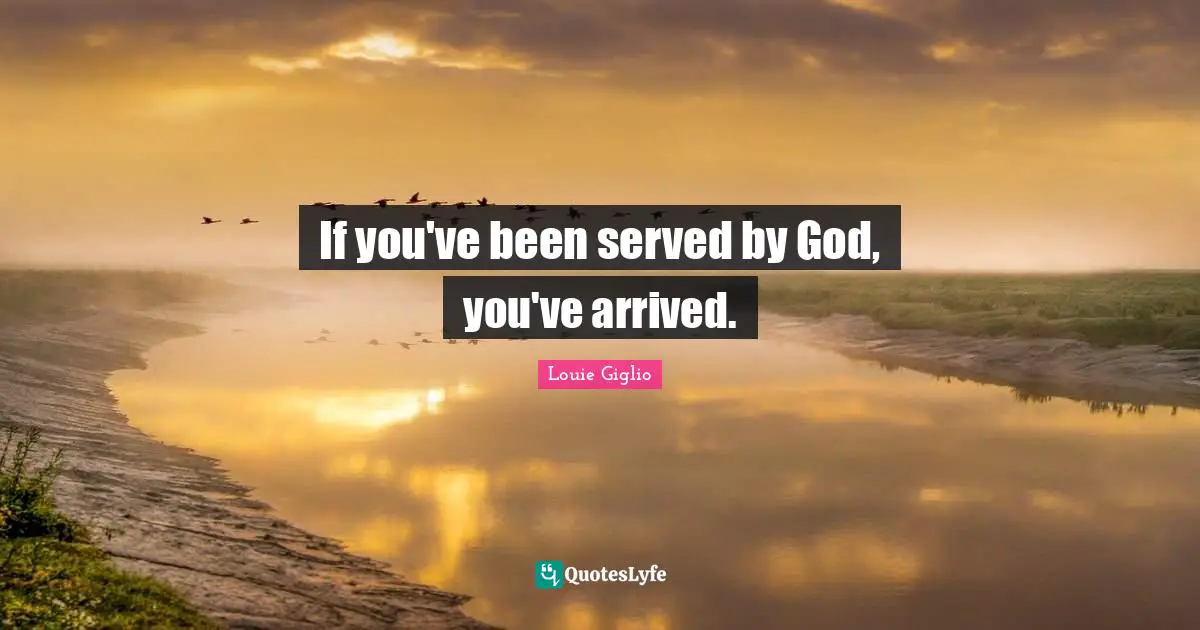 If you've been served by God, you've arrived.