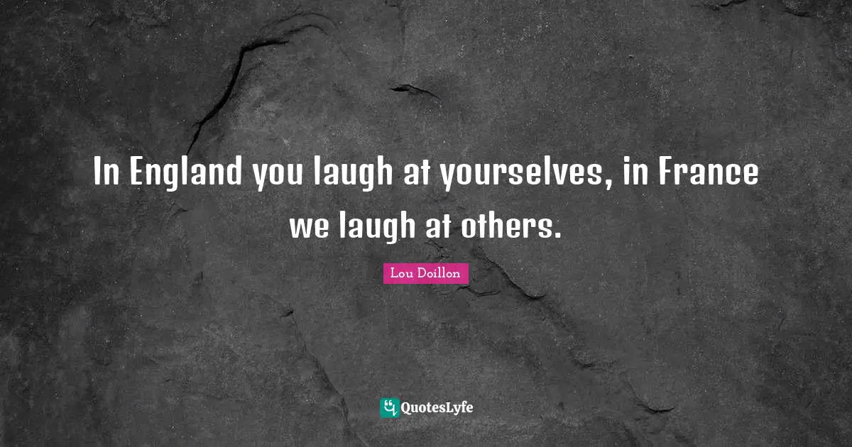 In England you laugh at yourselves, in France we laugh at others.