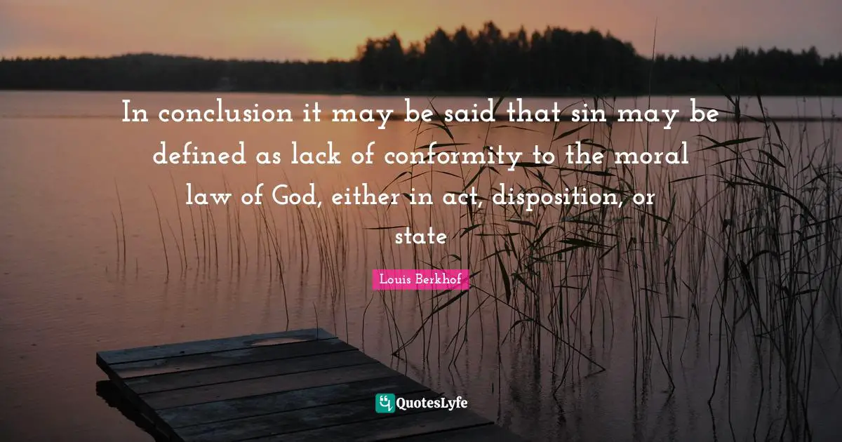 Disposition Quotes: "In conclusion it may be said that sin may be defined as lack of conformity to the moral law of God, either in act, disposition, or state"