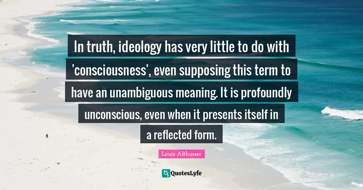 Term Quotes: "In truth, ideology has very little to do with 'consciousness', even supposing this term to have an unambiguous meaning. It is profoundly unconscious, even when it presents itself in a reflected form."