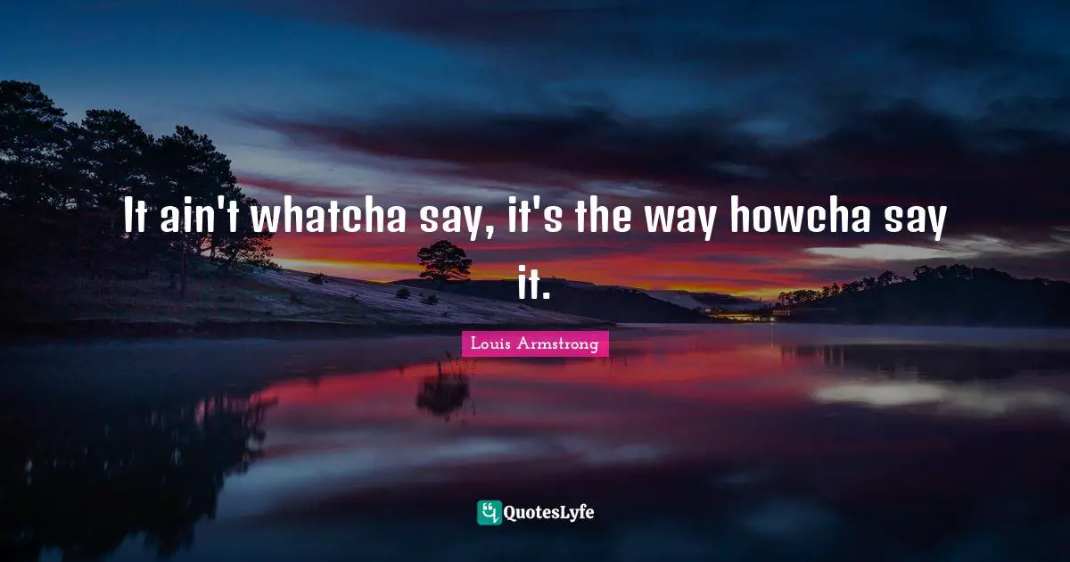 Louis Armstrong Quotes: "It ain't whatcha say, it's the way howcha say it."