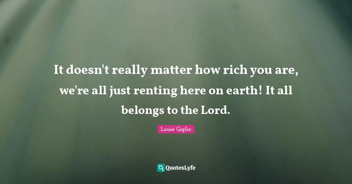 It doesn't really matter how rich you are, we're all just renting here on earth! It all belongs to the Lord.