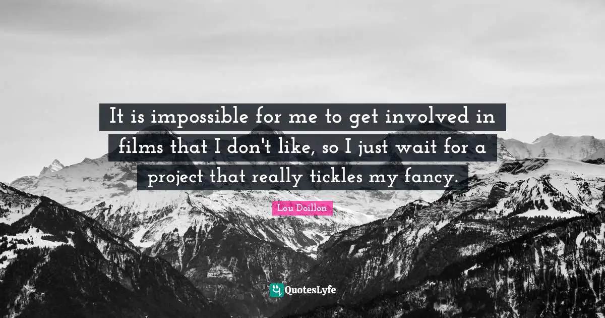 It is impossible for me to get involved in films that I don't like, so I just wait for a project that really tickles my fancy.