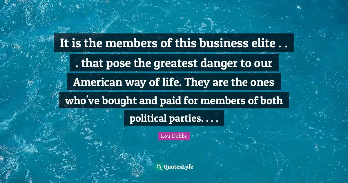 It is the members of this business elite . . . that pose the greatest danger to our American way of life. They are the ones who've bought and paid for members of both political parties. . . .