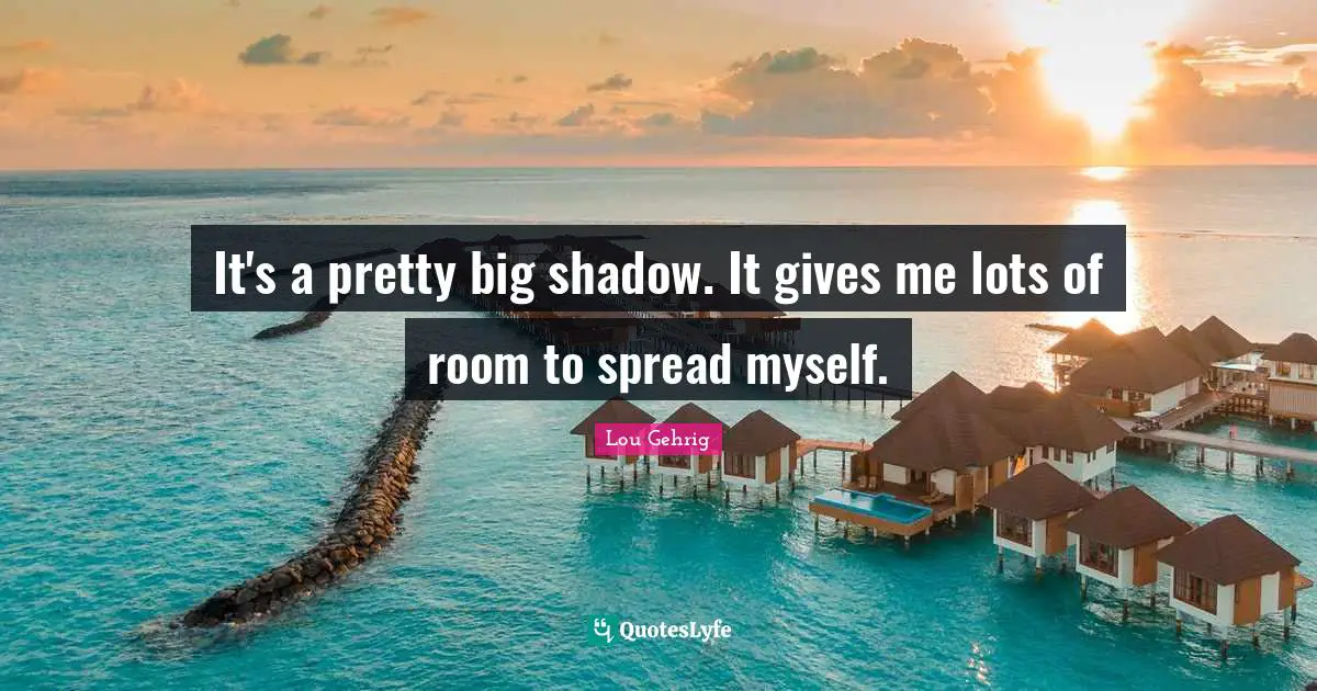 It's a pretty big shadow. It gives me lots of room to spread myself.