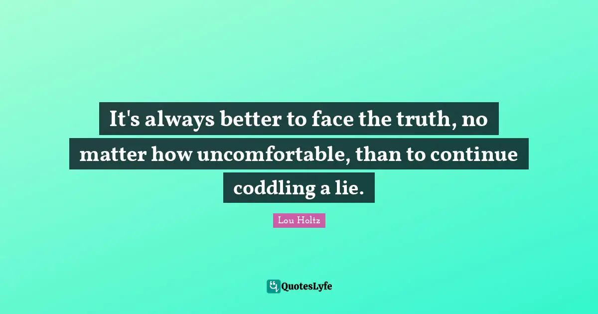 Lou Holtz Quotes: "It's always better to face the truth, no matter how uncomfortable, than to continue coddling a lie."