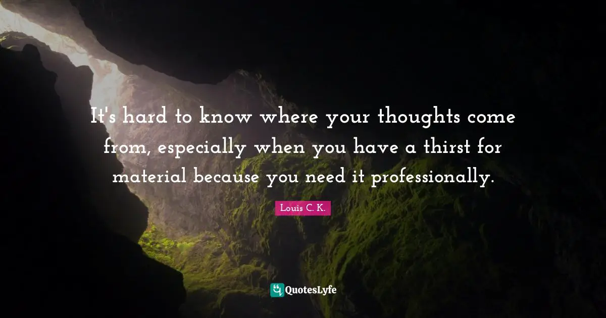 It's hard to know where your thoughts come from, especially when you have a thirst for material because you need it professionally.