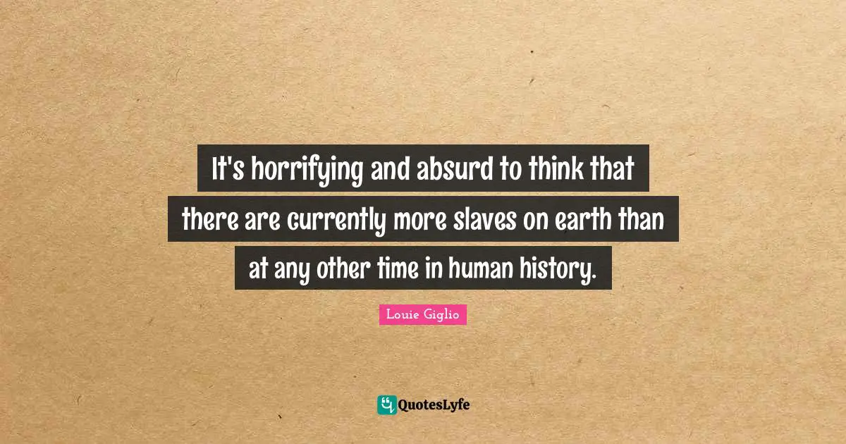 It's horrifying and absurd to think that there are currently more slaves on earth than at any other time in human history.