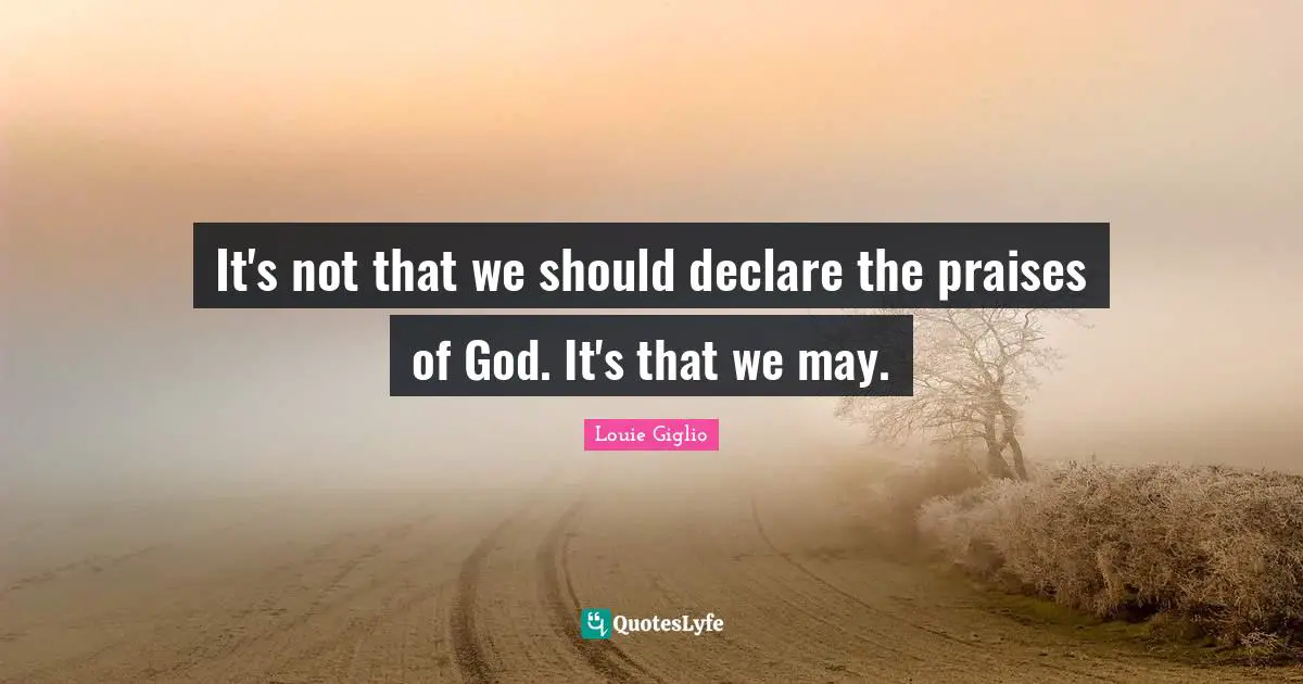 It's not that we should declare the praises of God. It's that we may.