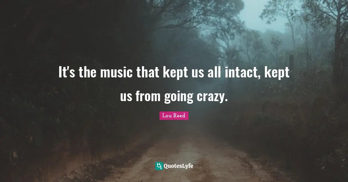 It's the music that kept us all intact, kept us from going crazy.