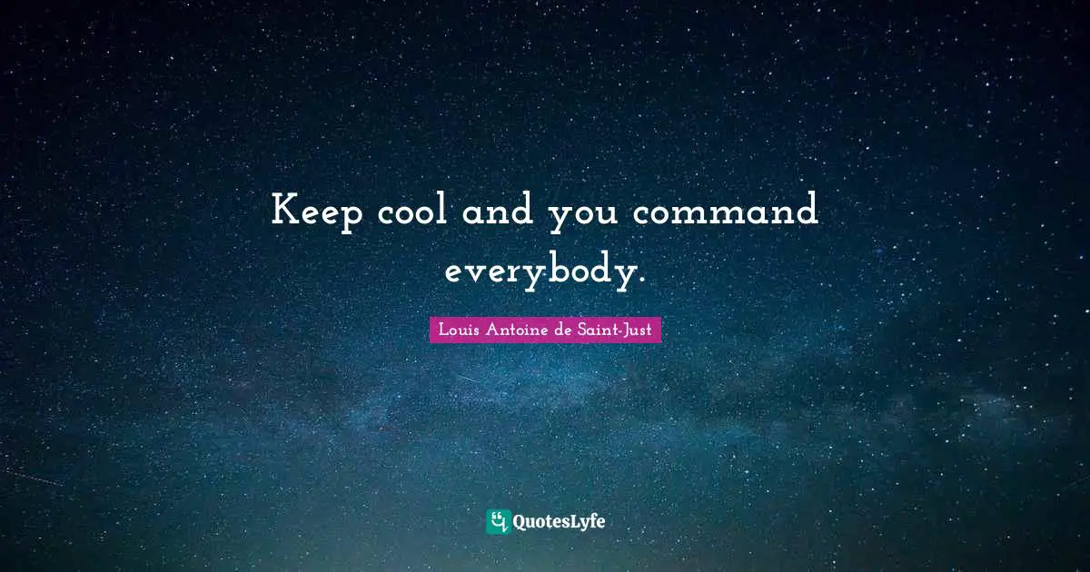 Keep cool and you command everybody.