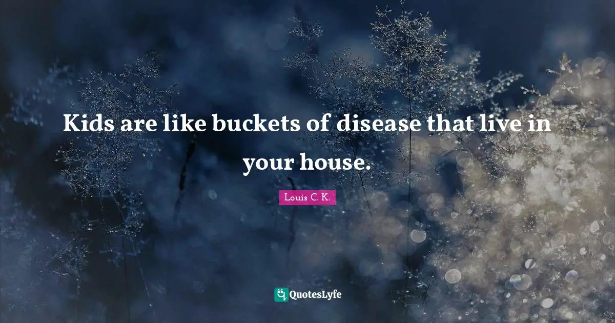 Kids are like buckets of disease that live in your house.