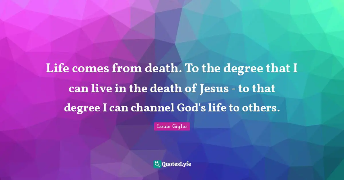 Life comes from death. To the degree that I can live in the death of Jesus - to that degree I can channel God's life to others.