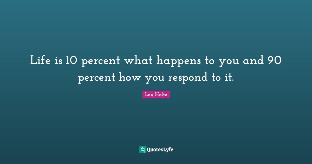 Lou Holtz Quotes: "Life is 10 percent what happens to you and 90 percent how you respond to it."