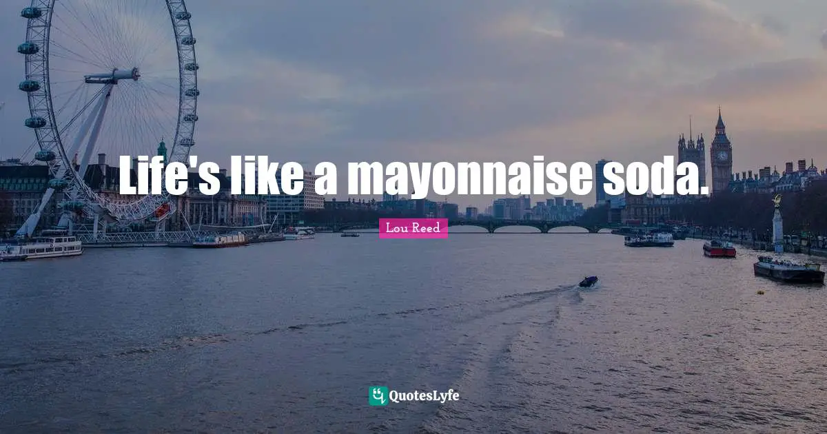 Life's like a mayonnaise soda.