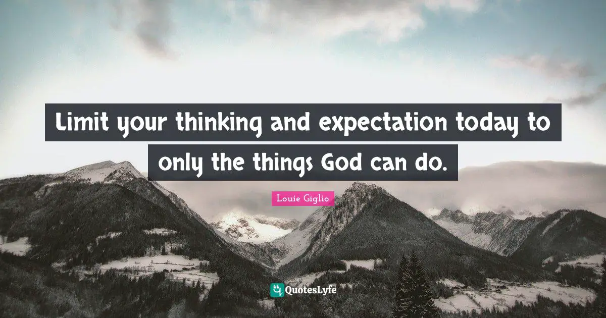 Limit your thinking and expectation today to only the things God can do.