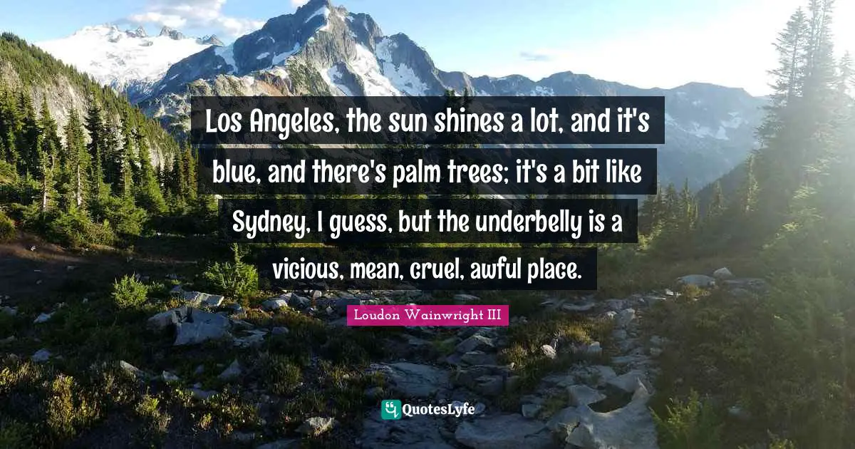 Sun Shines Quotes: "Los Angeles, the sun shines a lot, and it's blue, and there's palm trees; it's a bit like Sydney, I guess, but the underbelly is a vicious, mean, cruel, awful place."