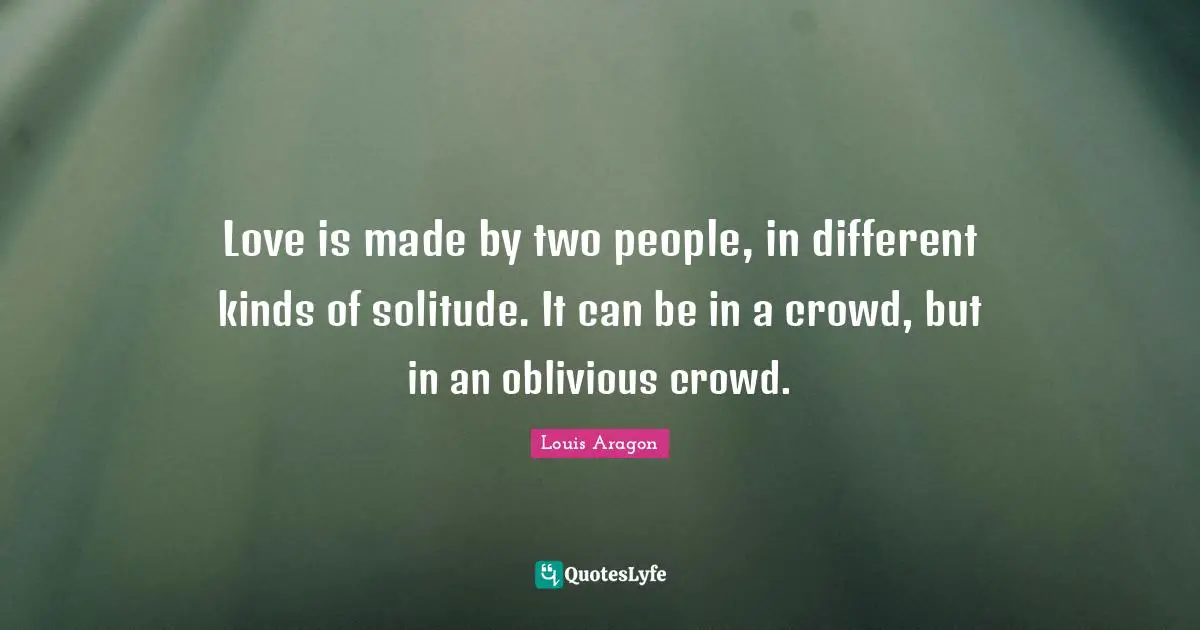 Solitude Quotes: "Love is made by two people, in different kinds of solitude. It can be in a crowd, but in an oblivious crowd."