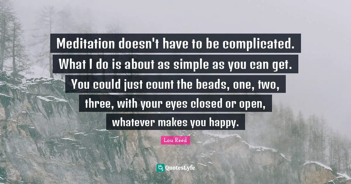 Meditation doesn't have to be complicated. What I do is about as simple as you can get. You could just count the beads, one, two, three, with your eyes closed or open, whatever makes you happy.