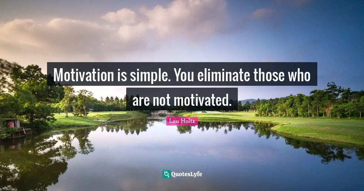 Lou Holtz Quotes: "Motivation is simple. You eliminate those who are not motivated."