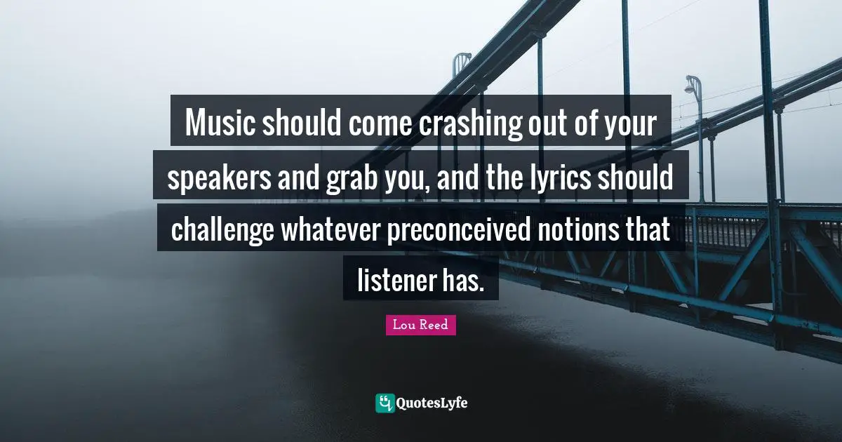 Music should come crashing out of your speakers and grab you, and the lyrics should challenge whatever preconceived notions that listener has.