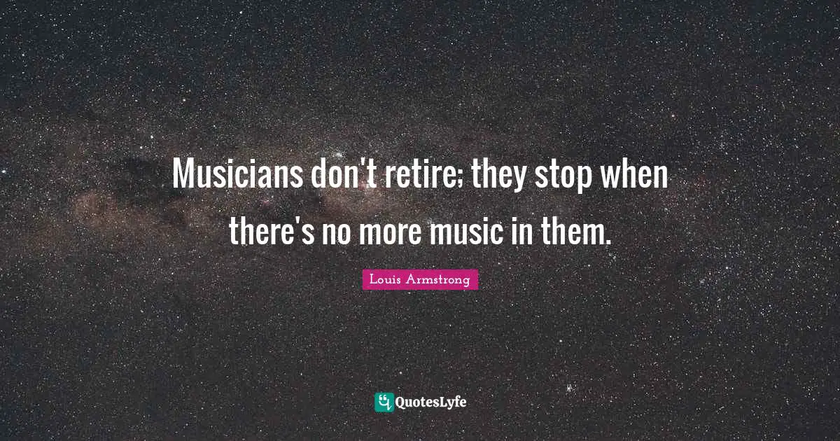 Louis Armstrong Quotes: "Musicians don't retire; they stop when there's no more music in them."