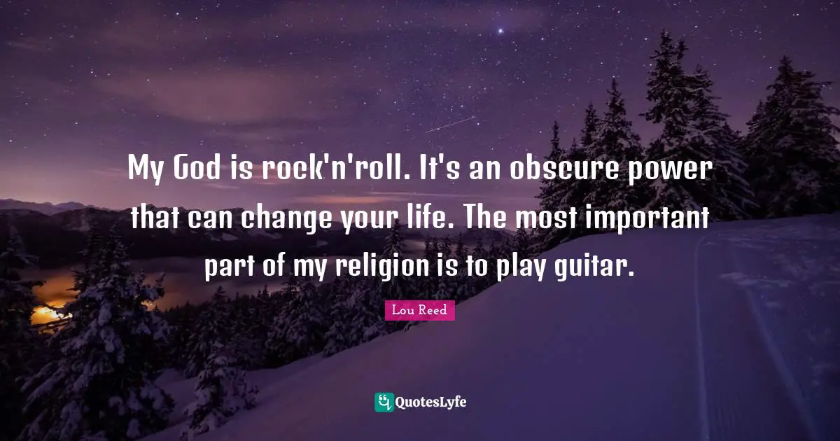 My God is rock'n'roll. It's an obscure power that can change your life. The most important part of my religion is to play guitar.