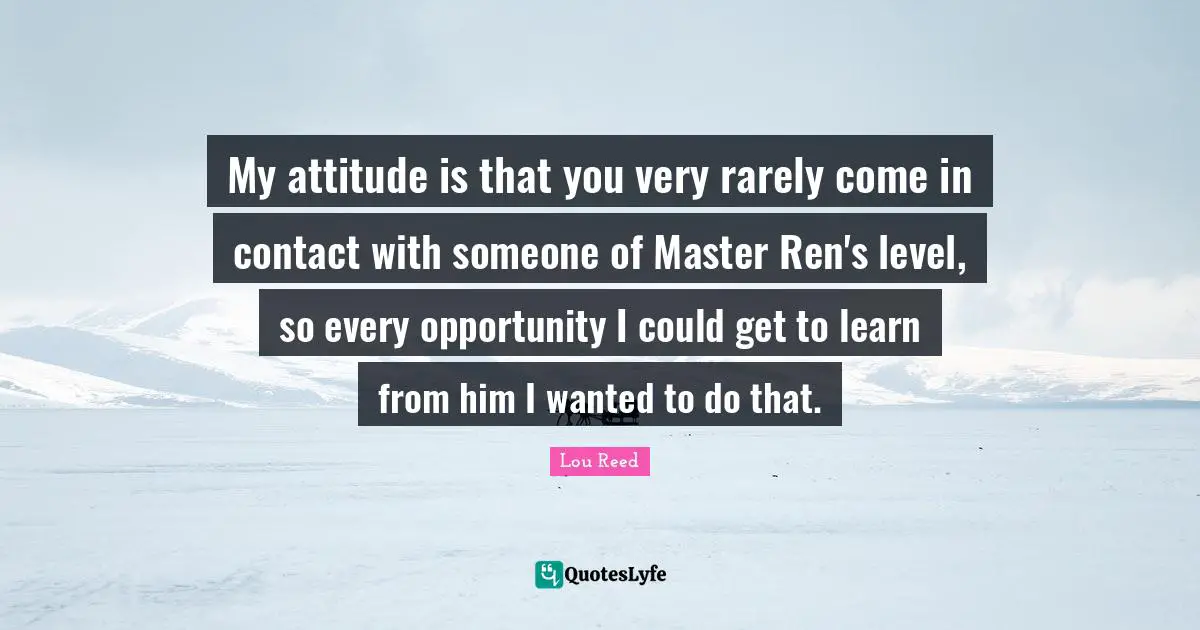My attitude is that you very rarely come in contact with someone of Master Ren's level, so every opportunity I could get to learn from him I wanted to do that.
