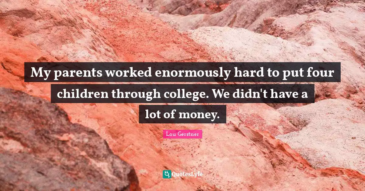 My parents worked enormously hard to put four children through college. We didn't have a lot of money.