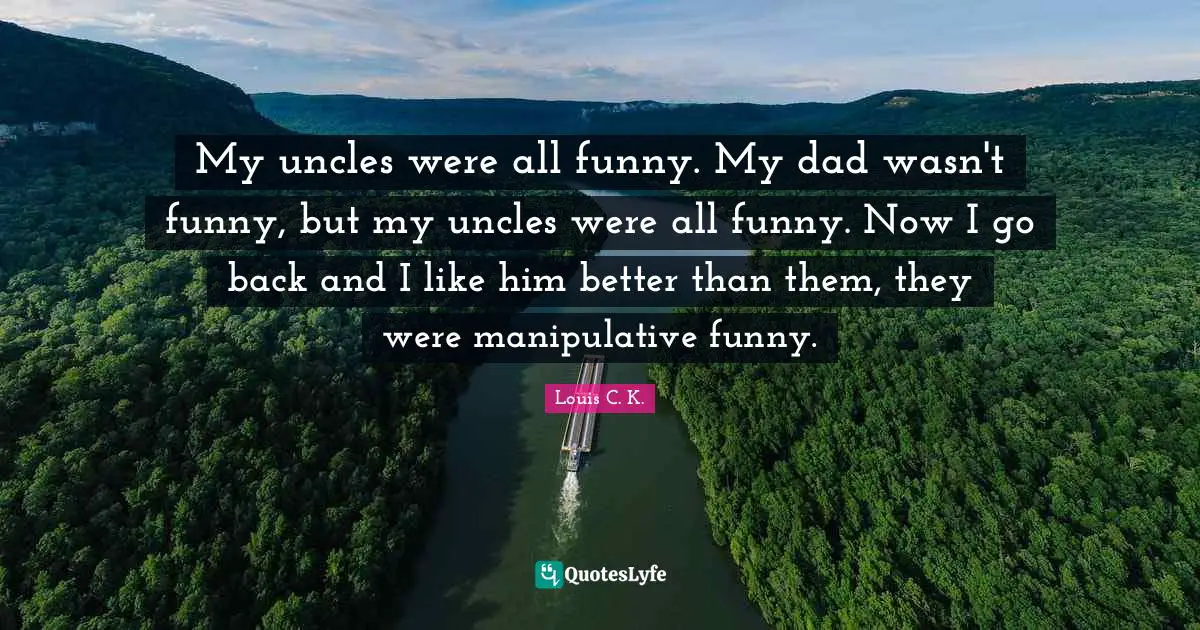 I Like Him Quotes: "My uncles were all funny. My dad wasn't funny, but my uncles were all funny. Now I go back and I like him better than them, they were manipulative funny."
