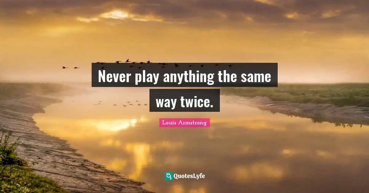 Louis Armstrong Quotes: "Never play anything the same way twice."