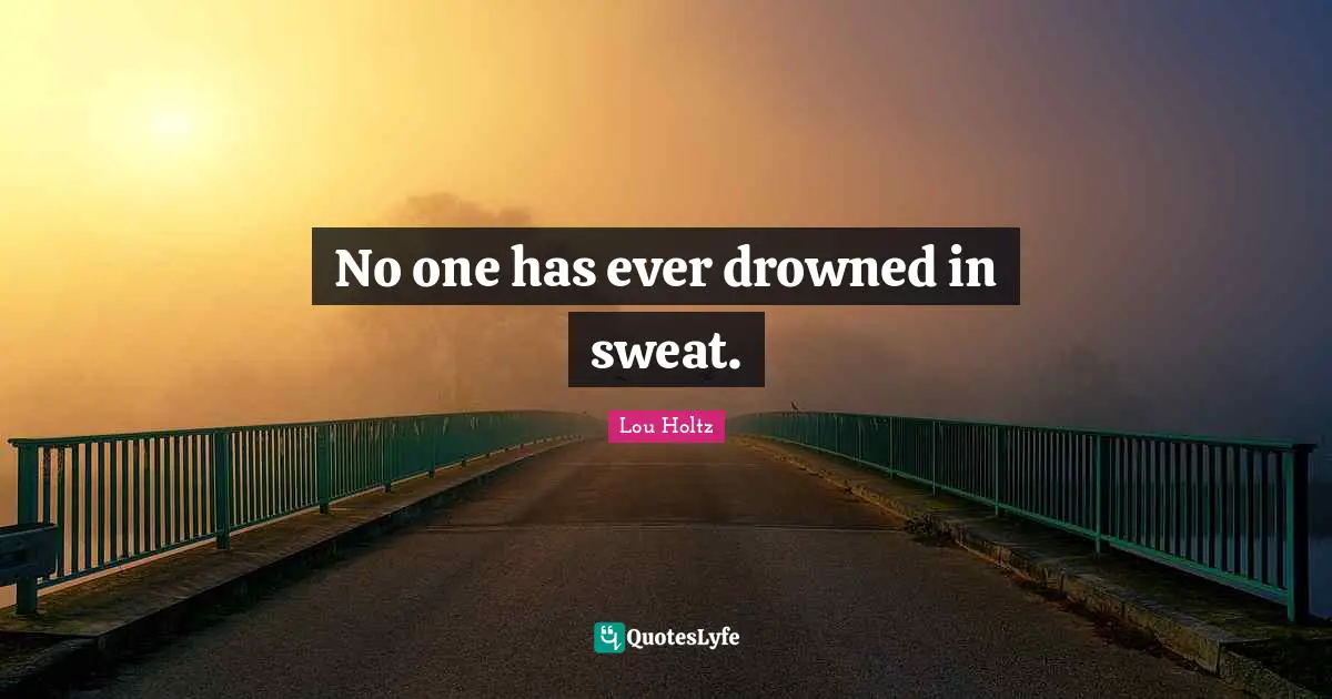 Lou Holtz Quotes: "No one has ever drowned in sweat."