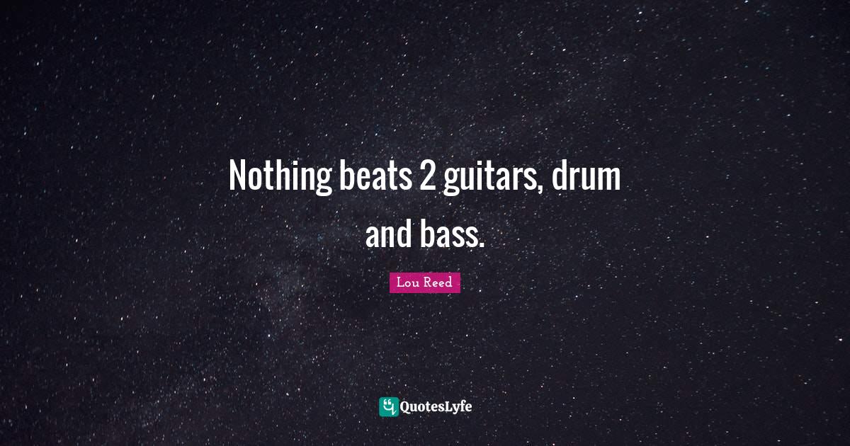 Nothing beats 2 guitars, drum and bass.... Quote by Lou Reed QuotesLyfe