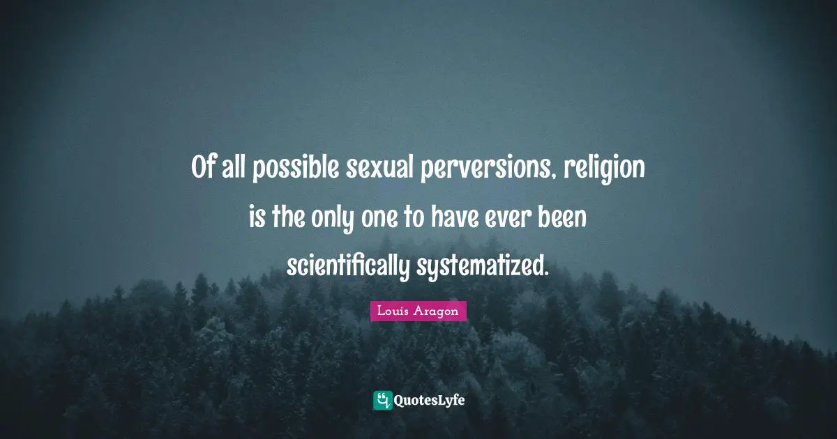 Of all possible sexual perversions, religion is the only one to have ever been scientifically systematized.