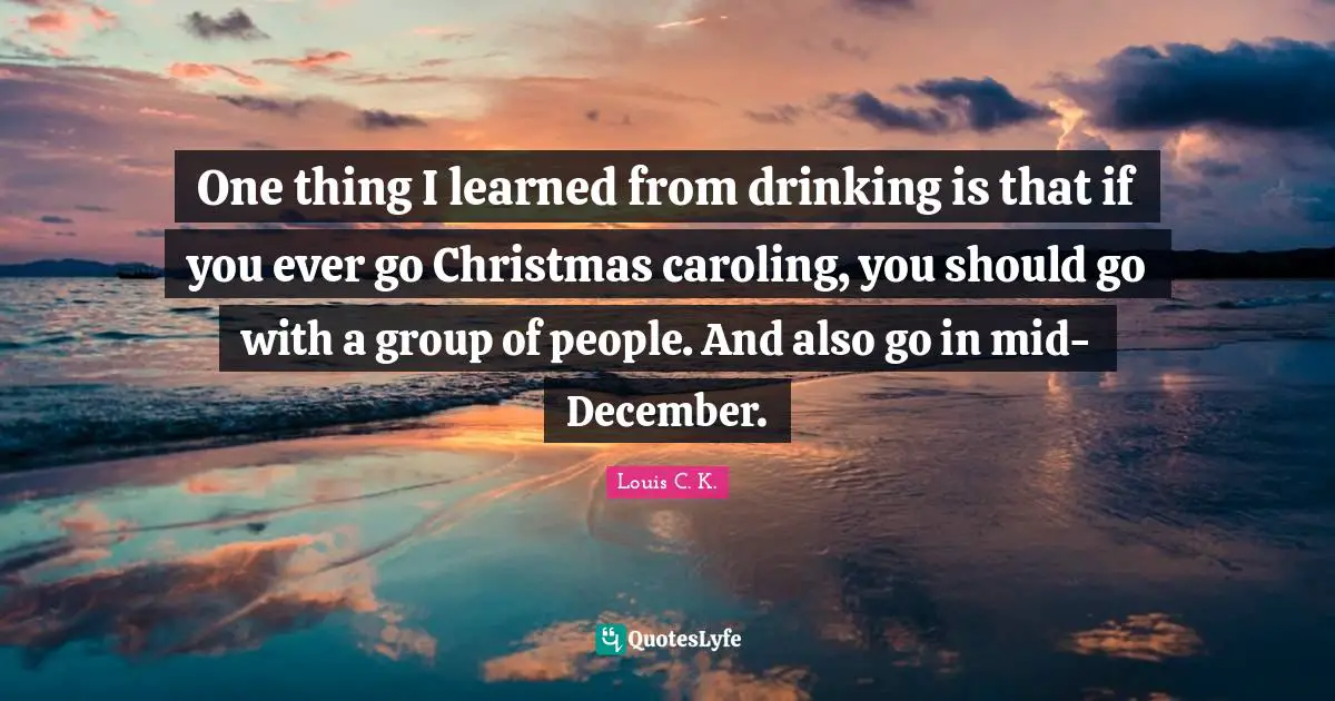 One thing I learned from drinking is that if you ever go Christmas caroling, you should go with a group of people. And also go in mid-December.