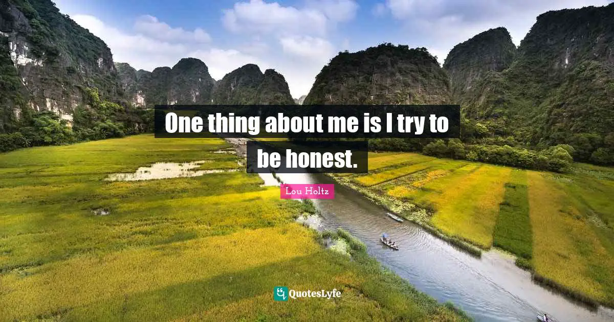 One thing about me is I try to be honest.