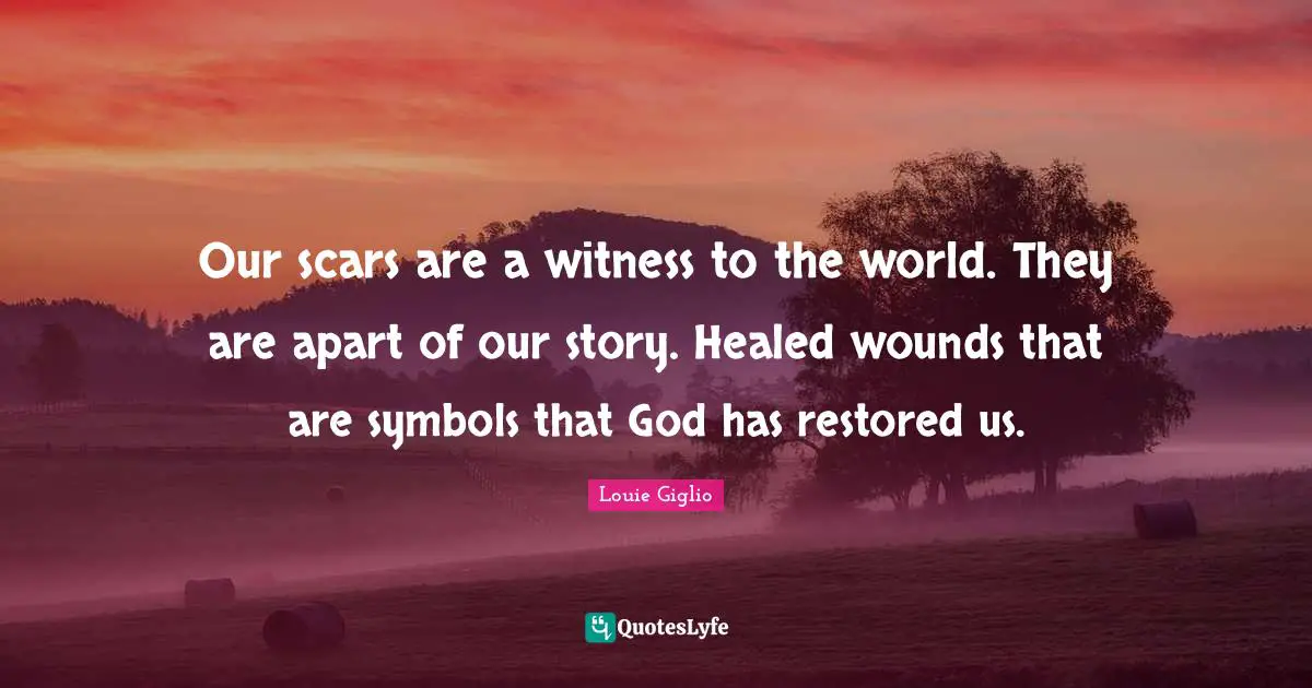 Witness Quotes: "Our scars are a witness to the world. They are apart of our story. Healed wounds that are symbols that God has restored us."