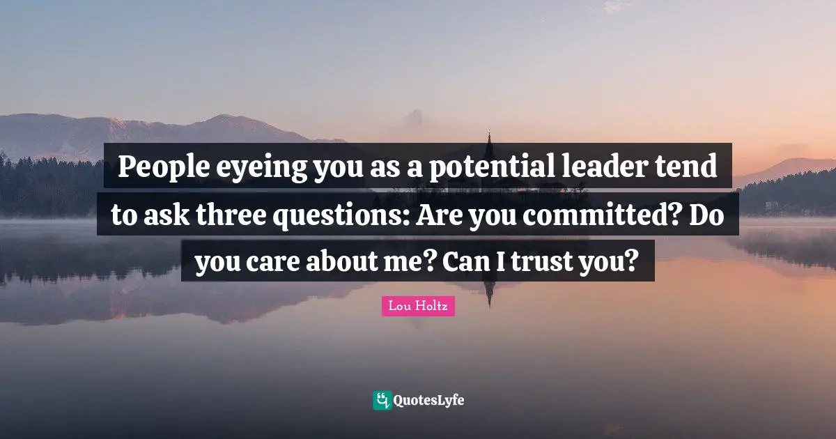 Lou Holtz Quotes: "People eyeing you as a potential leader tend to ask three questions: Are you committed? Do you care about me? Can I trust you?"