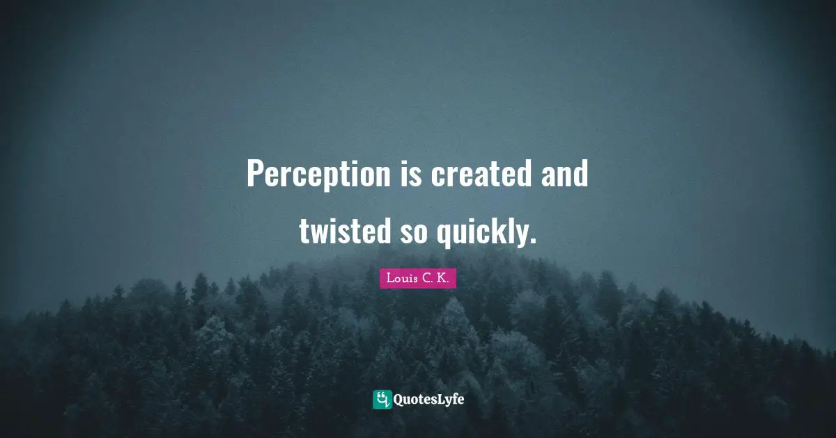 Perception is created and twisted so quickly.