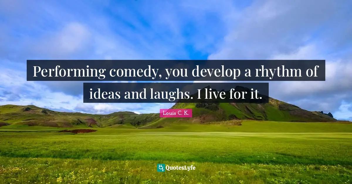Performing comedy, you develop a rhythm of ideas and laughs. I live for it.
