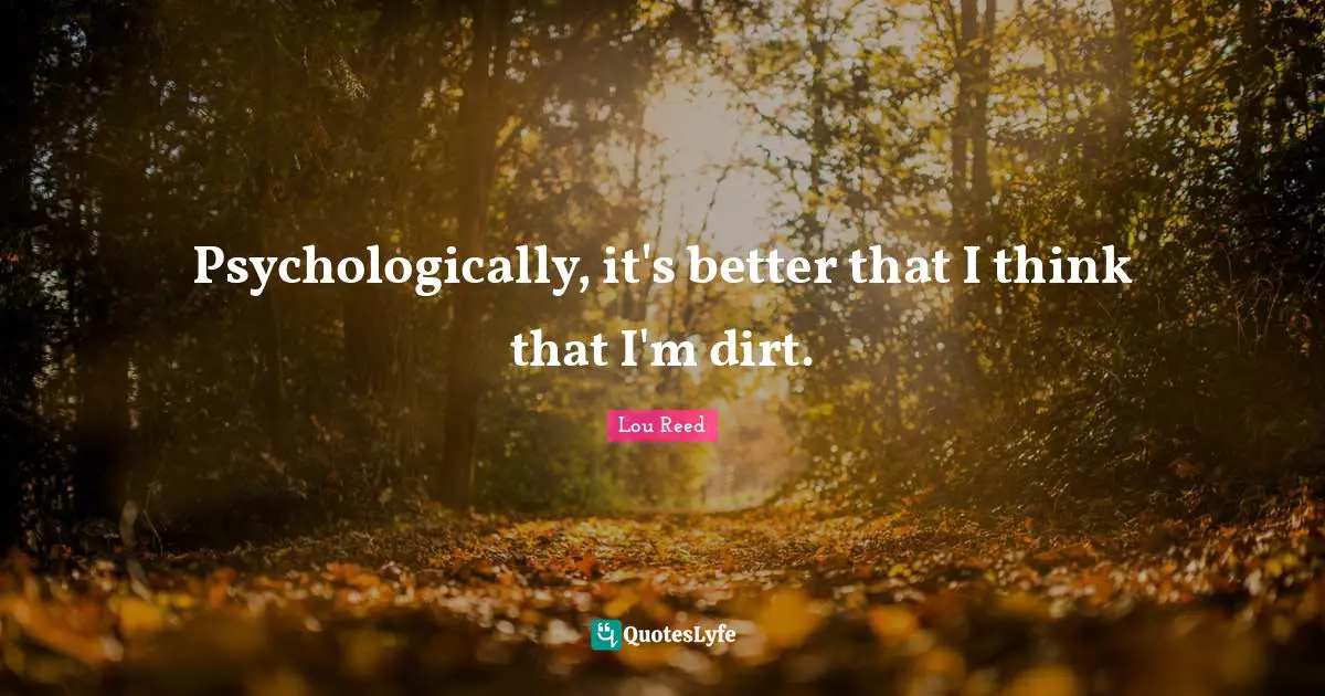 Psychologically, it's better that I think that I'm dirt.