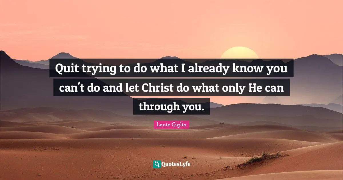 Quit trying to do what I already know you can't do and let Christ do what only He can through you.