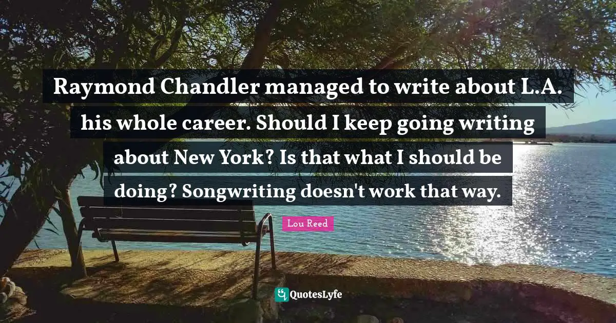 Raymond Chandler managed to write about L.A. his whole career. Should I keep going writing about New York? Is that what I should be doing? Songwriting doesn't work that way.
