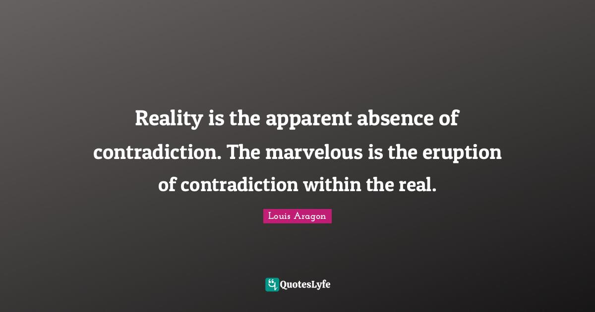 Reality is the apparent absence of contradiction. The marvelous is the eruption of contradiction within the real.