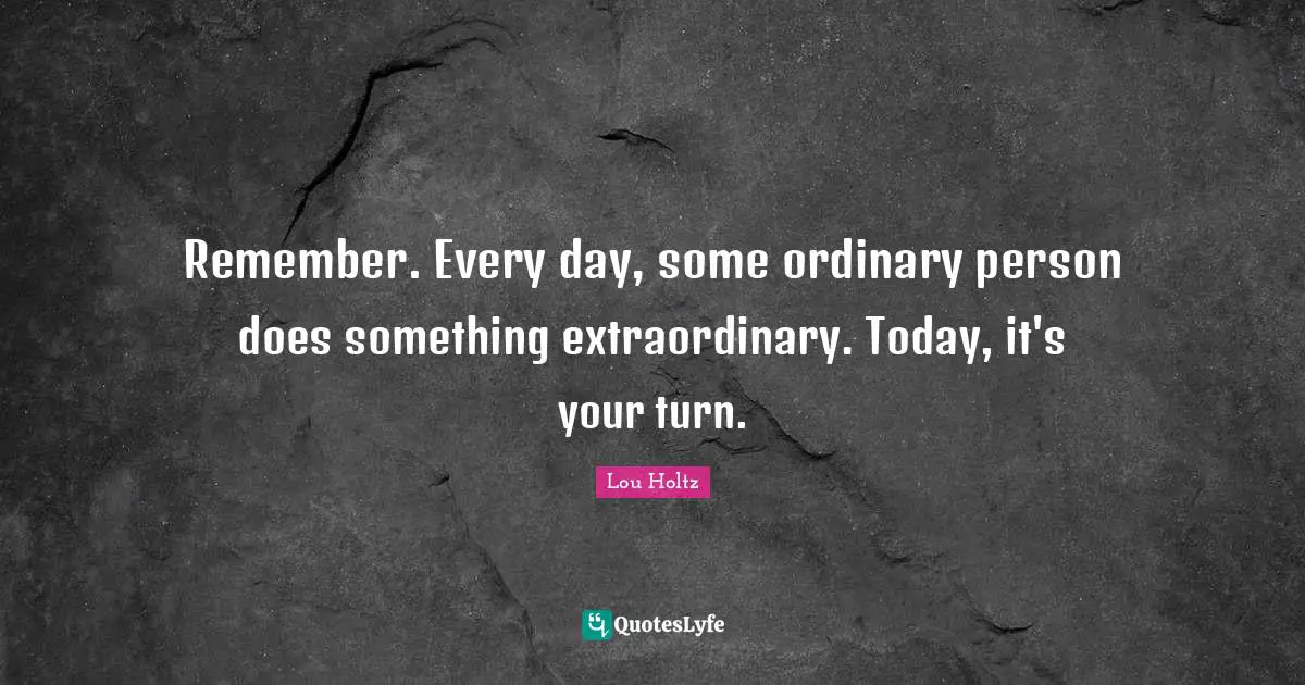 Ordinary Quotes: "Remember. Every day, some ordinary person does something extraordinary. Today, it's your turn."