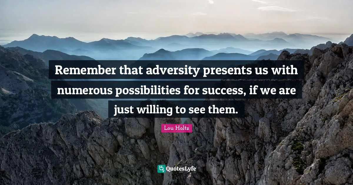 Remember that adversity presents us with numerous possibilities for success, if we are just willing to see them.