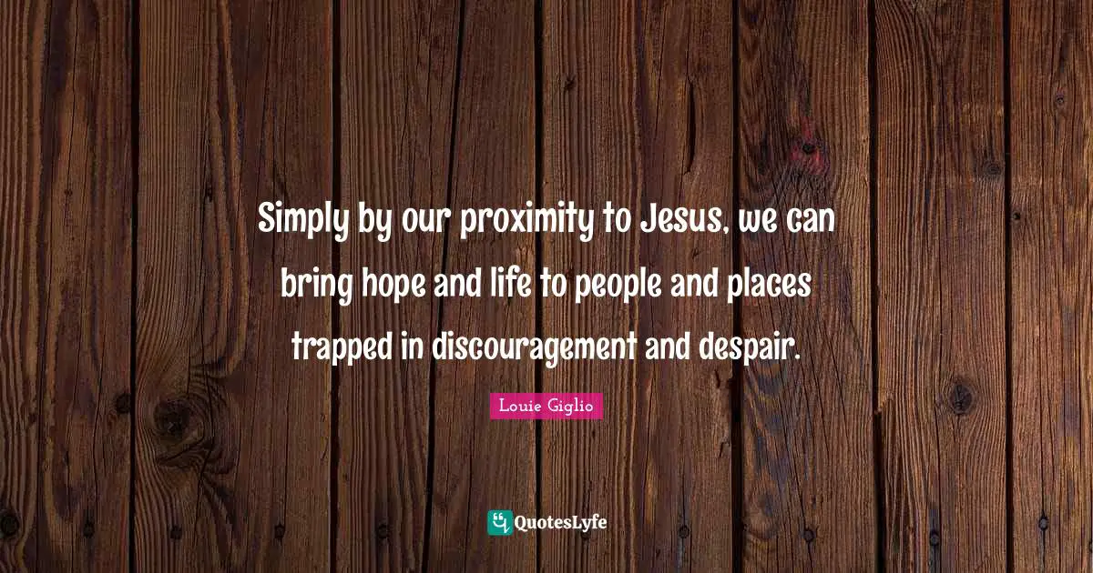 Discouragement Quotes: "Simply by our proximity to Jesus, we can bring hope and life to people and places trapped in discouragement and despair."