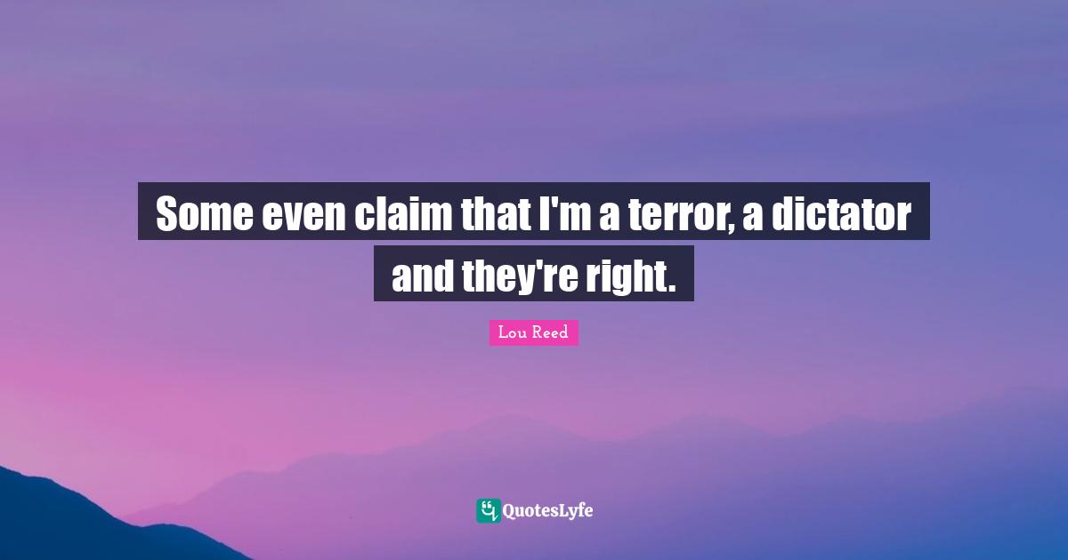 Some even claim that I'm a terror, a dictator and they're right.
