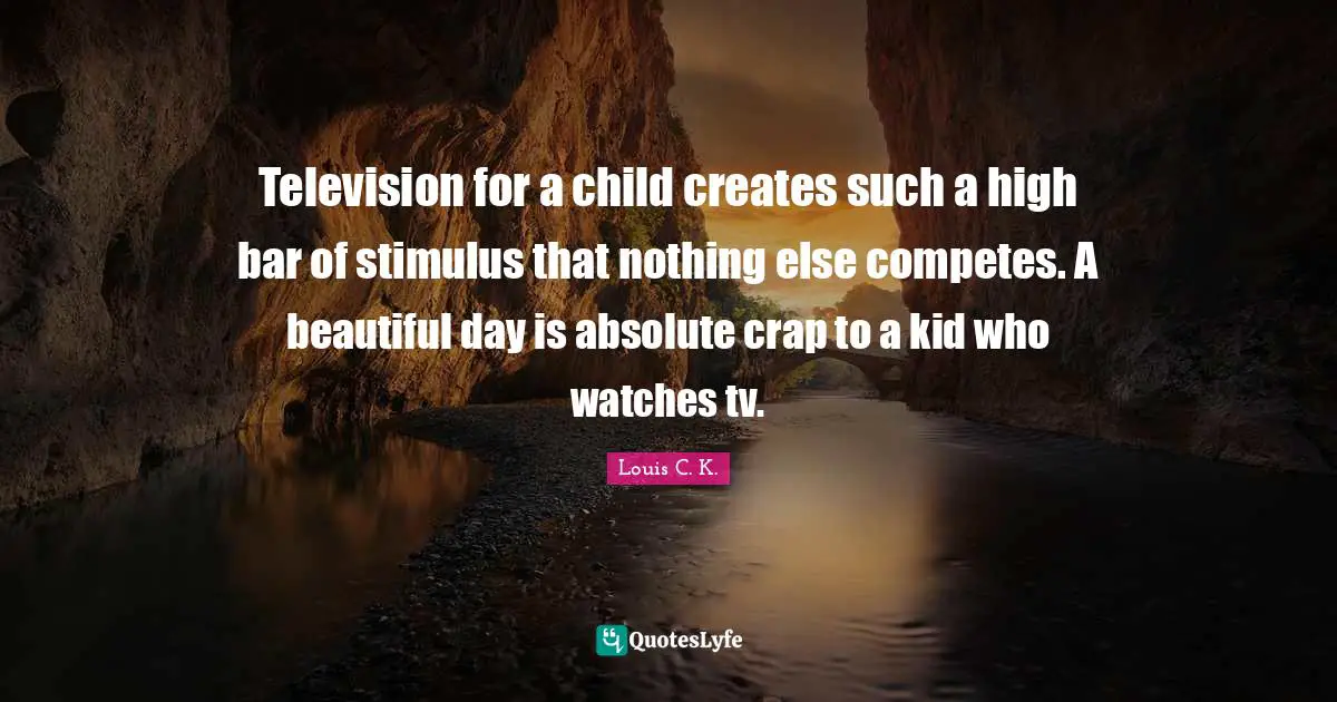 Louis C.K. Quotes: "Television for a child creates such a high bar of stimulus that nothing else competes. A beautiful day is absolute crap to a kid who watches tv."