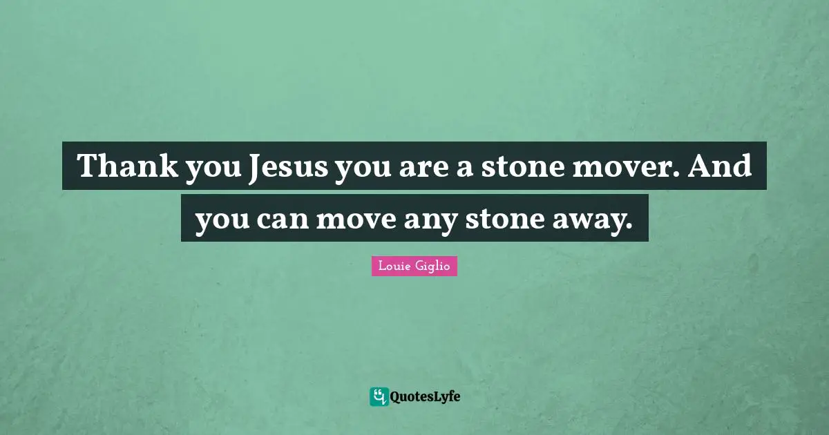 Thank you Jesus you are a stone mover. And you can move any stone away.
